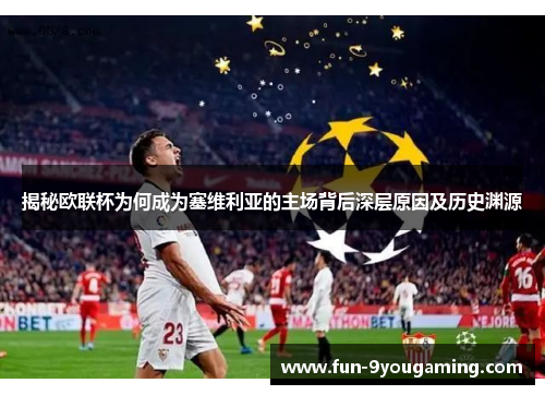 揭秘欧联杯为何成为塞维利亚的主场背后深层原因及历史渊源 揭秘欧联杯为何成为塞维利亚的主场背后深层原因及历史渊源