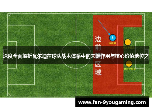 深度全面解析瓦尔迪在球队战术体系中的关键作用与核心价值地位之