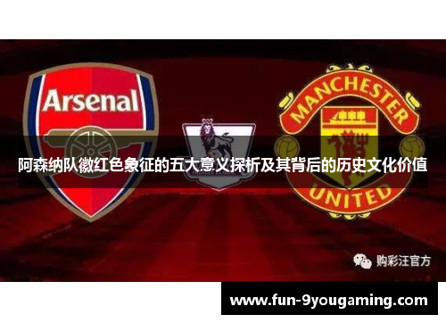 阿森纳队徽红色象征的五大意义探析及其背后的历史文化价值 阿森纳队徽红色象征的五大意义探析及其背后的历史文化价值