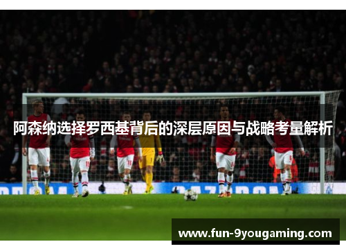 阿森纳选择罗西基背后的深层原因与战略考量解析 阿森纳选择罗西基背后的深层原因与战略考量解析