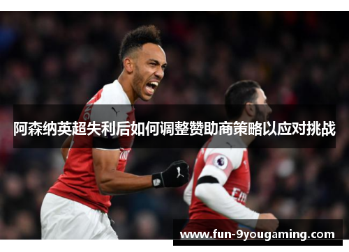 阿森纳英超失利后如何调整赞助商策略以应对挑战 阿森纳英超失利后如何调整赞助商策略以应对挑战