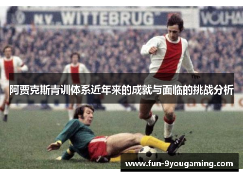 阿贾克斯青训体系近年来的成就与面临的挑战分析 阿贾克斯青训体系近年来的成就与面临的挑战分析