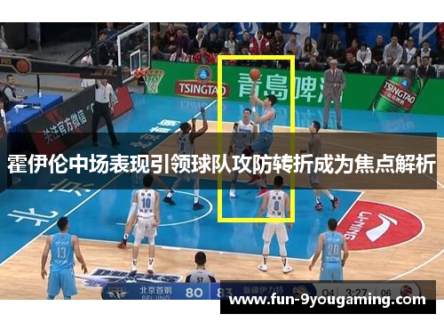 霍伊伦中场表现引领球队攻防转折成为焦点解析 霍伊伦中场表现引领球队攻防转折成为焦点解析