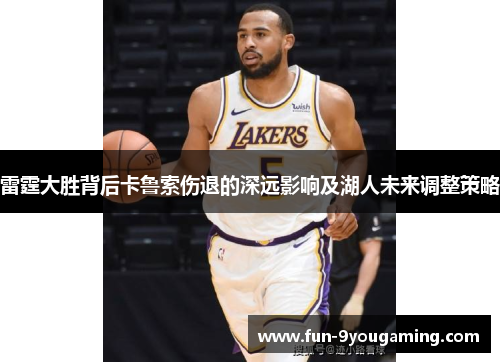雷霆大胜背后卡鲁索伤退的深远影响及湖人未来调整策略 雷霆大胜背后卡鲁索伤退的深远影响及湖人未来调整策略