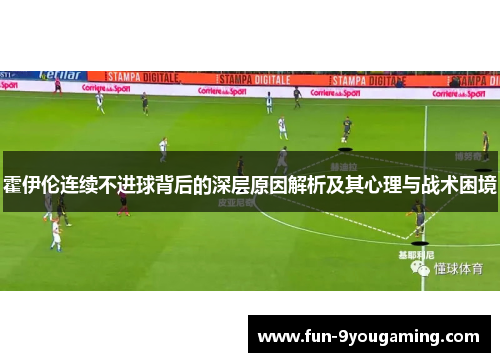 霍伊伦连续不进球背后的深层原因解析及其心理与战术困境 霍伊伦连续不进球背后的深层原因解析及其心理与战术困境