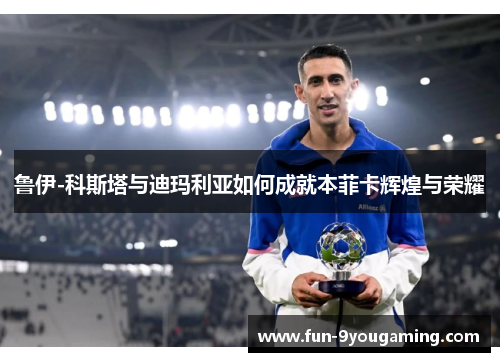 鲁伊-科斯塔与迪玛利亚如何成就本菲卡辉煌与荣耀