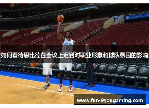 如何看待恩比德在会议上迟到对职业形象和球队氛围的影响 如何看待恩比德在会议上迟到对职业形象和球队氛围的影响