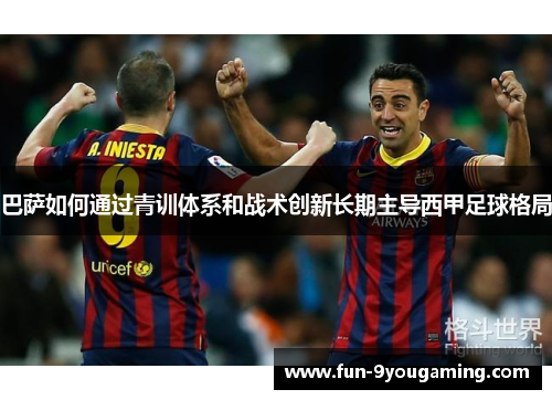巴萨如何通过青训体系和战术创新长期主导西甲足球格局