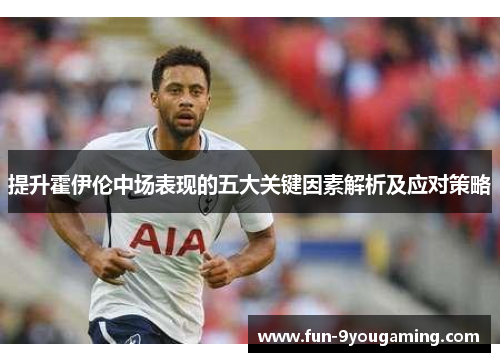 提升霍伊伦中场表现的五大关键因素解析及应对策略