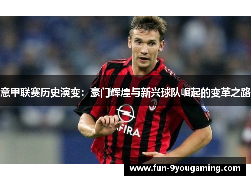 意甲联赛历史演变:豪门辉煌与新兴球队崛起的变革之路 意甲联赛历史演变:豪门辉煌与新兴球队崛起的变革之路