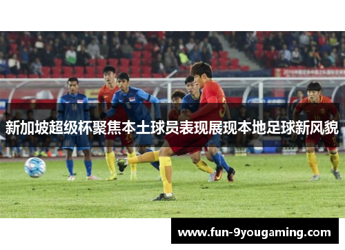 新加坡超级杯聚焦本土球员表现展现本地足球新风貌