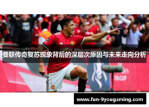 曼联传奇复苏现象背后的深层次原因与未来走向分析 曼联传奇复苏现象背后的深层次原因与未来走向分析