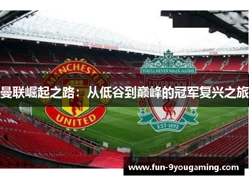 曼联崛起之路:从低谷到巅峰的冠军复兴之旅 曼联崛起之路:从低谷到巅峰的冠军复兴之旅