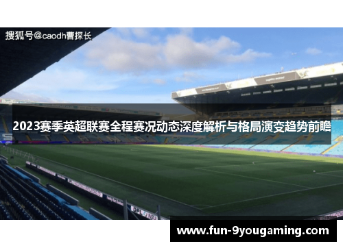 2023赛季英超联赛全程赛况动态深度解析与格局演变趋势前瞻
