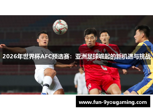 2026年世界杯AFC预选赛:亚洲足球崛起的新机遇与挑战 2026年世界杯AFC预选赛:亚洲足球崛起的新机遇与挑战