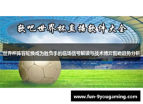 世界杯阵容轮换成为胜负手的临场信号解读与战术博弈前瞻趋势分析