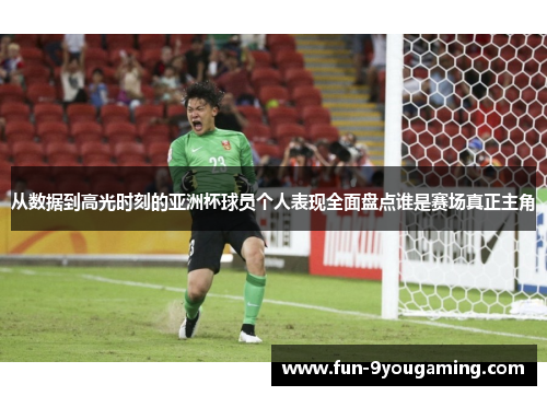 从数据到高光时刻的亚洲杯球员个人表现全面盘点谁是赛场真正主角 从数据到高光时刻的亚洲杯球员个人表现全面盘点谁是赛场真正主角