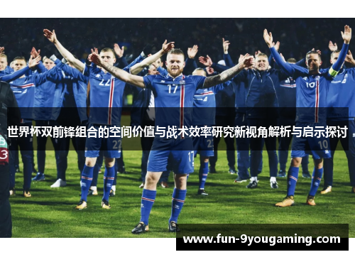世界杯双前锋组合的空间价值与战术效率研究新视角解析与启示探讨