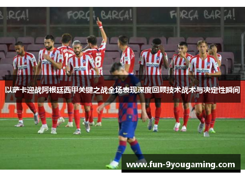 以萨卡迎战阿根廷西甲关键之战全场表现深度回顾技术战术与决定性瞬间 以萨卡迎战阿根廷西甲关键之战全场表现深度回顾技术战术与决定性瞬间