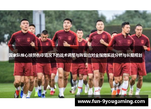 国家队核心球员伤停情况下的战术调整与阵容应对全指南实战分析与长期规划