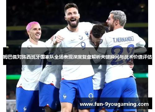 姆巴佩对阵西班牙国家队全场表现深度复盘解析关键瞬间与战术价值评估