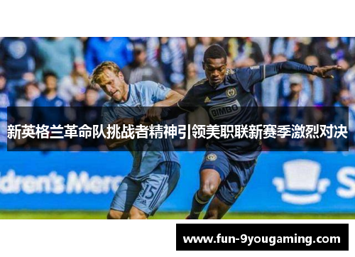 新英格兰革命队挑战者精神引领美职联新赛季激烈对决 新英格兰革命队挑战者精神引领美职联新赛季激烈对决