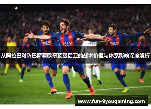 从阿拉巴对阵巴萨看欧冠顶级后卫的战术价值与体系影响深度解析