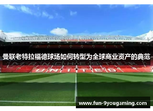 曼联老特拉福德球场如何转型为全球商业资产的典范