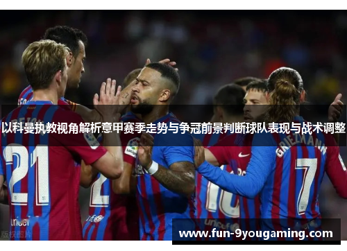 以科曼执教视角解析意甲赛季走势与争冠前景判断球队表现与战术调整