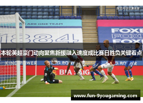 本轮英超豪门动向聚焦新援融入速度成比赛日胜负关键看点