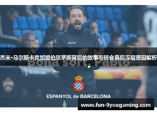 杰米·马尔斯卡克加盟伯恩茅斯背后的故事与转会幕后深层原因解析