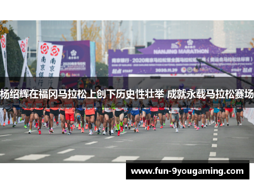 杨绍辉在福冈马拉松上创下历史性壮举 成就永载马拉松赛场