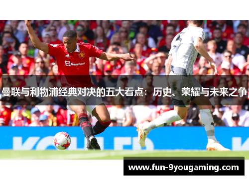 曼联与利物浦经典对决的五大看点：历史、荣耀与未来之争