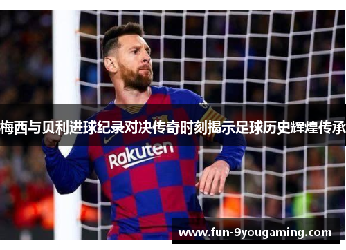 梅西与贝利进球纪录对决传奇时刻揭示足球历史辉煌传承
