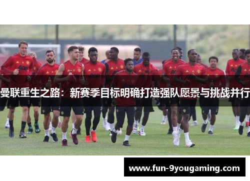 曼联重生之路：新赛季目标明确打造强队愿景与挑战并行
