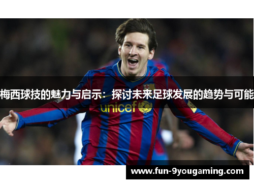 梅西球技的魅力与启示:探讨未来足球发展的趋势与可能 梅西球技的魅力与启示:探讨未来足球发展的趋势与可能