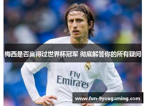 梅西是否赢得过世界杯冠军 彻底解答你的所有疑问 梅西是否赢得过世界杯冠军 彻底解答你的所有疑问