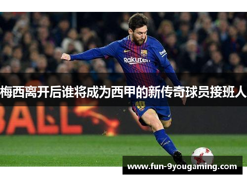 梅西离开后谁将成为西甲的新传奇球员接班人 梅西离开后谁将成为西甲的新传奇球员接班人