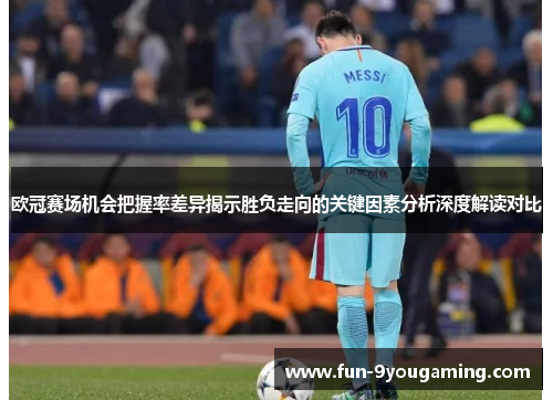 欧冠赛场机会把握率差异揭示胜负走向的关键因素分析深度解读对比 欧冠赛场机会把握率差异揭示胜负走向的关键因素分析深度解读对比