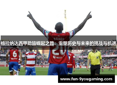 格拉纳达西甲劲旅崛起之路:重塑历史与未来的挑战与机遇 格拉纳达西甲劲旅崛起之路:重塑历史与未来的挑战与机遇