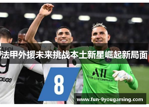 法甲外援未来挑战本土新星崛起新局面