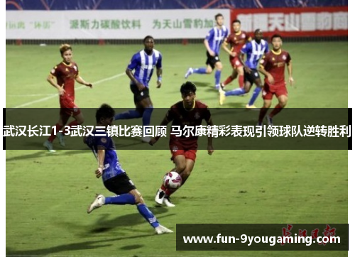 武汉长江1-3武汉三镇比赛回顾 马尔康精彩表现引领球队逆转胜利