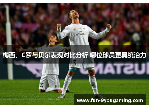 梅西、C罗与贝尔表现对比分析 哪位球员更具统治力