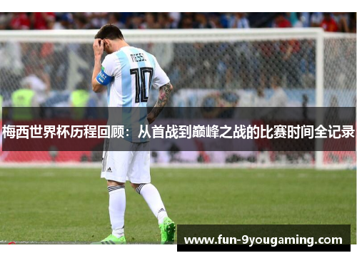 梅西世界杯历程回顾：从首战到巅峰之战的比赛时间全记录