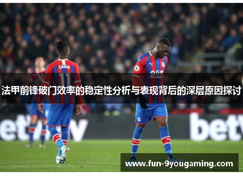 法甲前锋破门效率的稳定性分析与表现背后的深层原因探讨