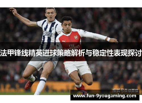 法甲锋线精英进球策略解析与稳定性表现探讨 法甲锋线精英进球策略解析与稳定性表现探讨