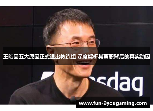 王皓因五大原因正式退出教练组 深度解析其离职背后的真实动因