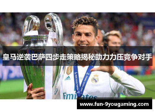 皇马逆袭巴萨四步走策略揭秘助力力压竞争对手
