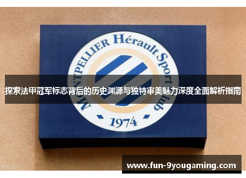 探索法甲冠军标志背后的历史渊源与独特审美魅力深度全面解析指南